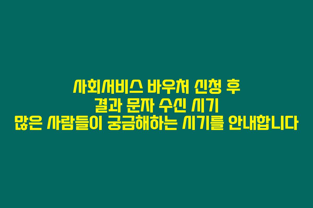 사회서비스 바우처 신청 후 결과 문자 수신 시기 많은 사람들이 궁금해하는 시기를 안내합니다
