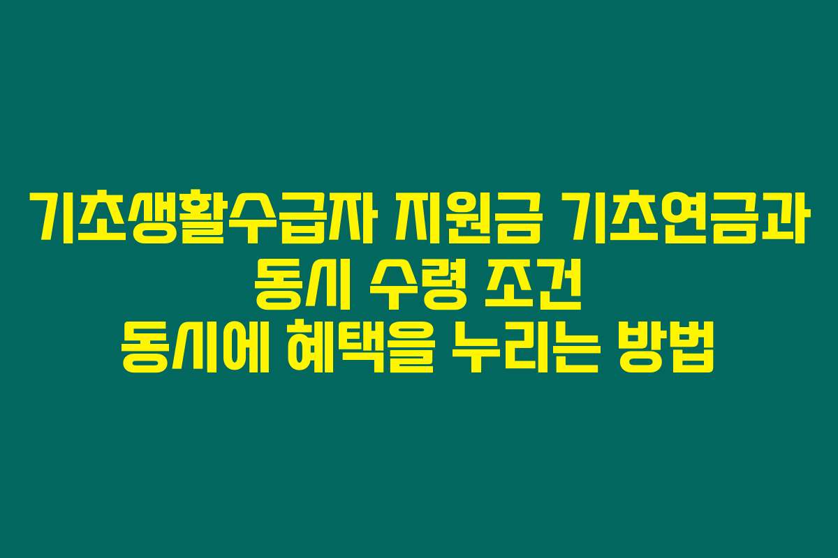 기초생활수급자 지원금 기초연금과 동시 수령 조건 동시에 혜택을 누리는 방법