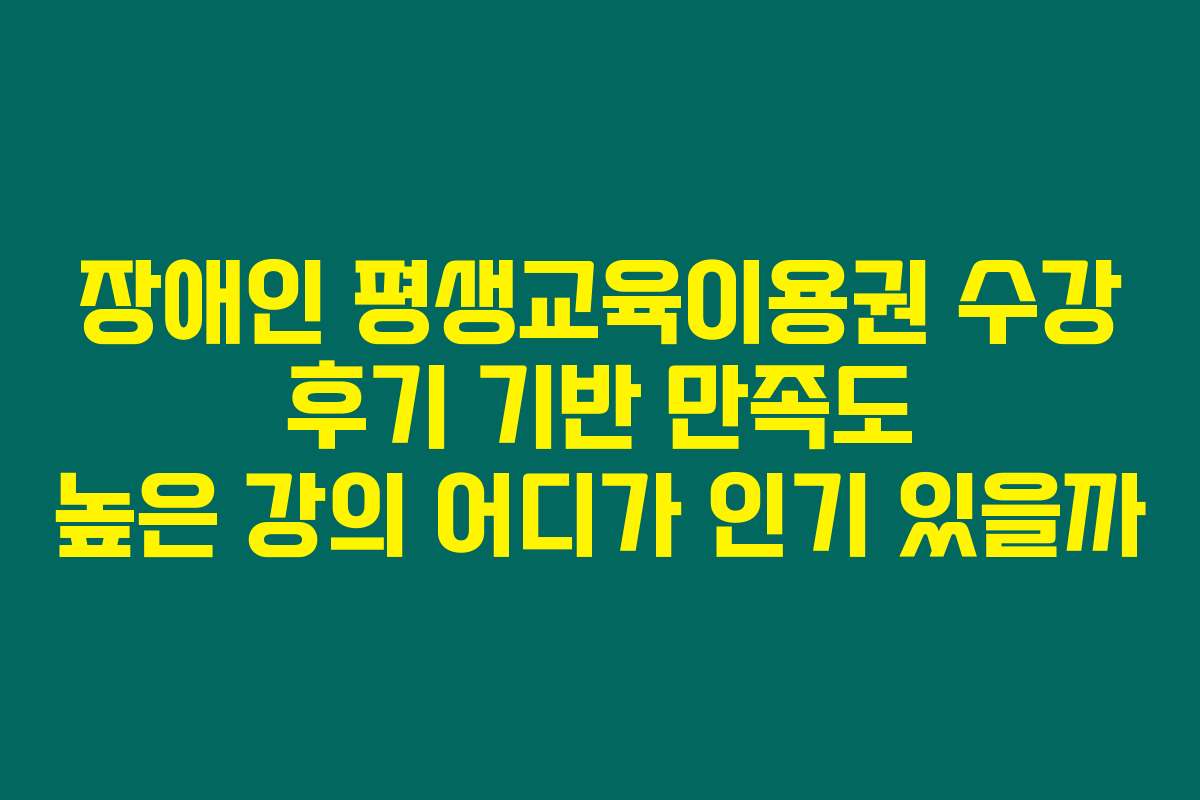 장애인 평생교육이용권 수강 후기 기반 만족도 높은 강의 어디가 인기 있을까