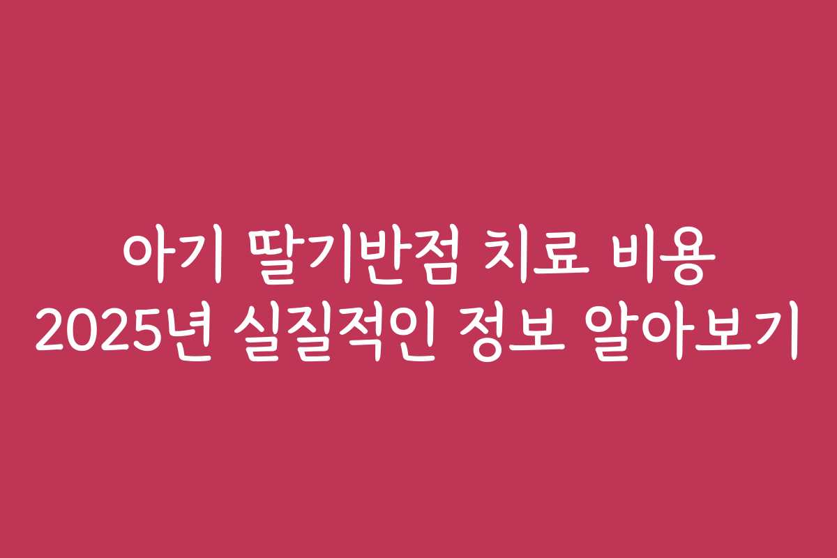아기 딸기반점 치료 비용 2025년 실질적인 정보 알아보기