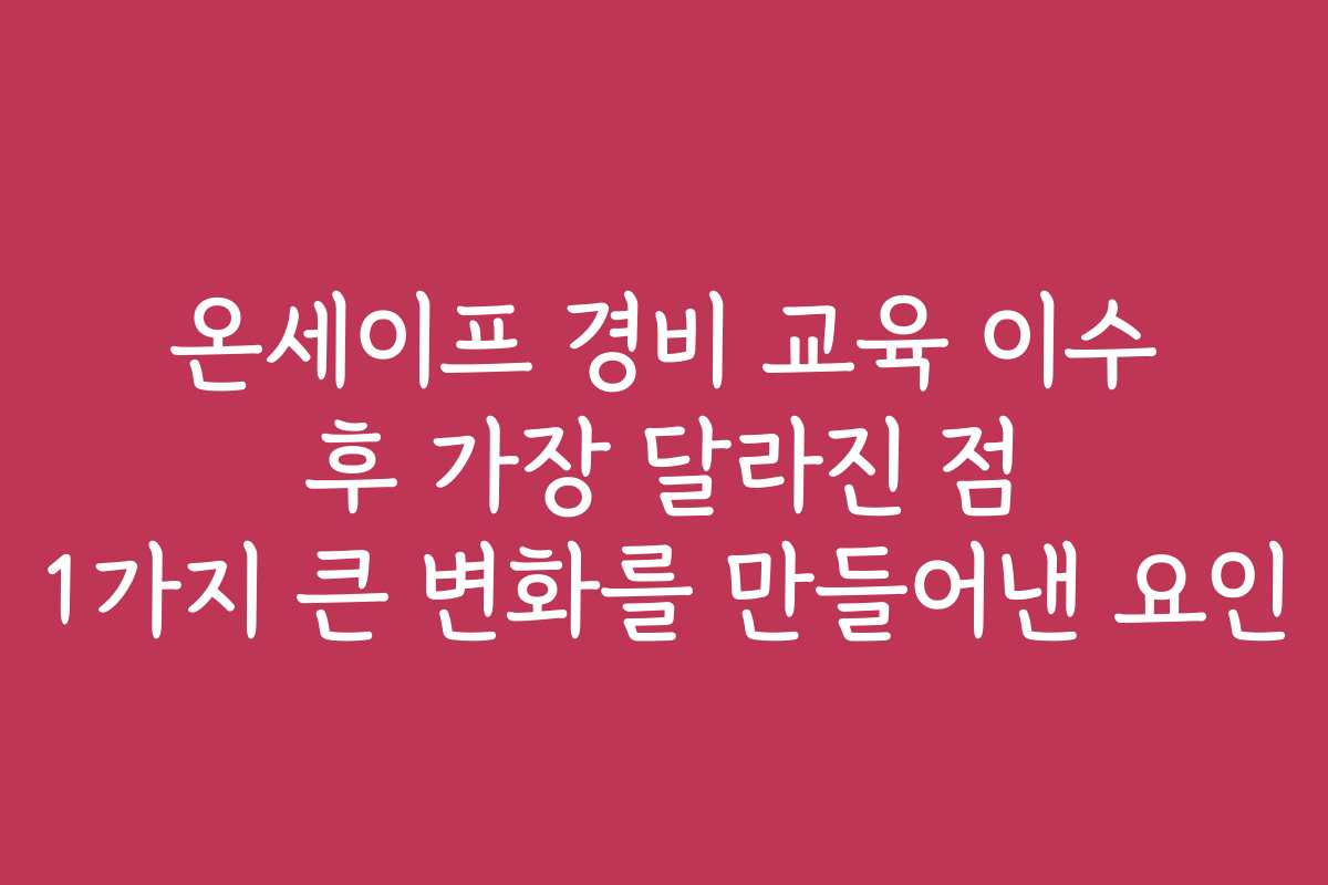 온세이프 경비 교육 이수 후 가장 달라진 점 1가지 큰 변화를 만들어낸 요인
