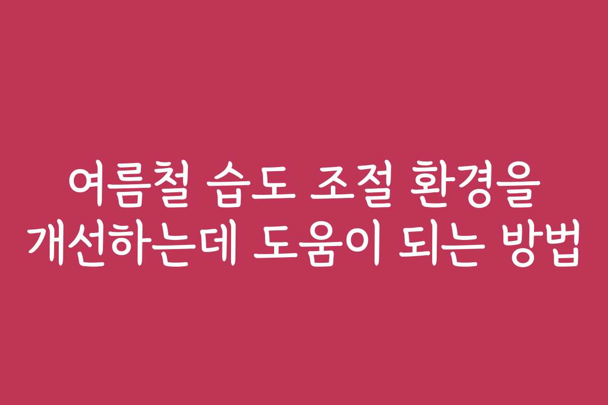 여름철 습도 조절 환경을 개선하는데 도움이 되는 방법