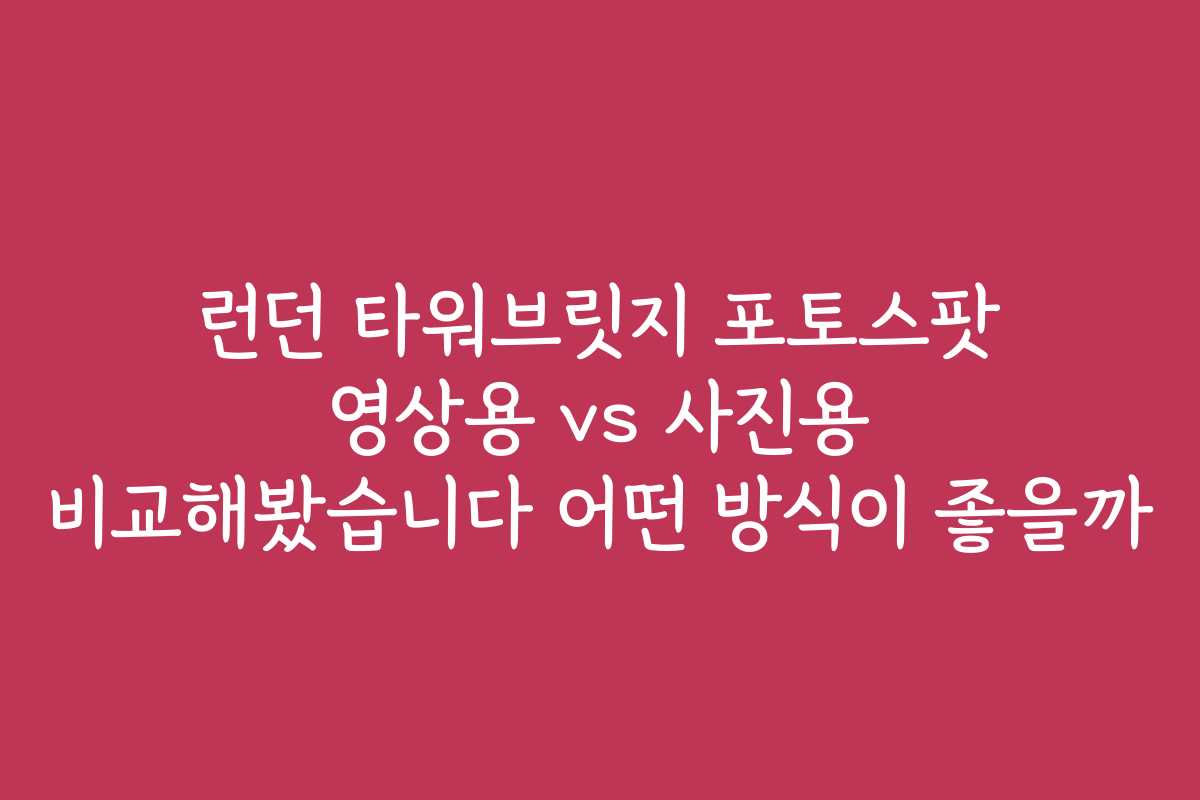 런던 타워브릿지 포토스팟 영상용 vs 사진용 비교해봤습니다 어떤 방식이 좋을까