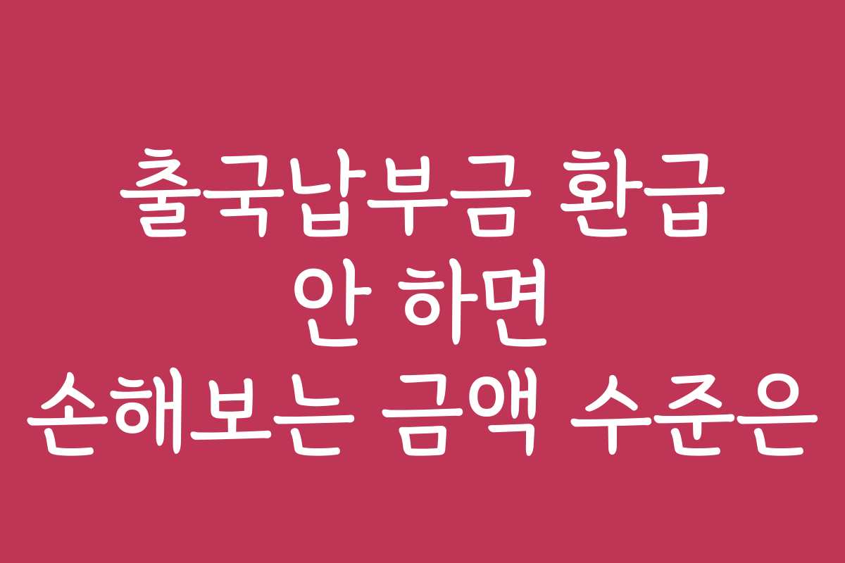 출국납부금 환급 안 하면 손해보는 금액 수준은
