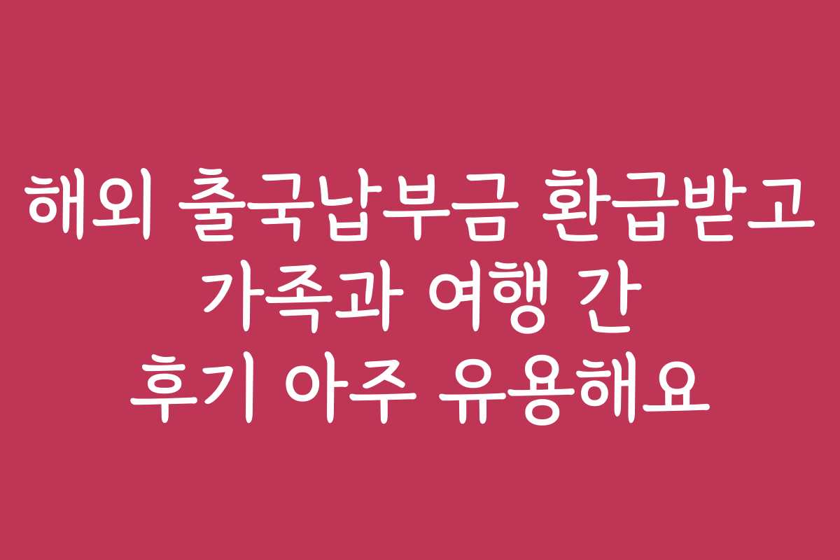 해외 출국납부금 환급받고 가족과 여행 간 후기 아주 유용해요