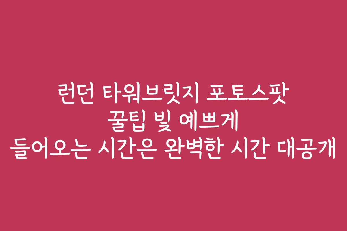 런던 타워브릿지 포토스팟 꿀팁 빛 예쁘게 들어오는 시간은 완벽한 시간 대공개
