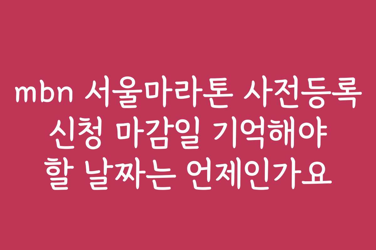 mbn 서울마라톤 사전등록 신청 마감일 기억해야 할 날짜는 언제인가요