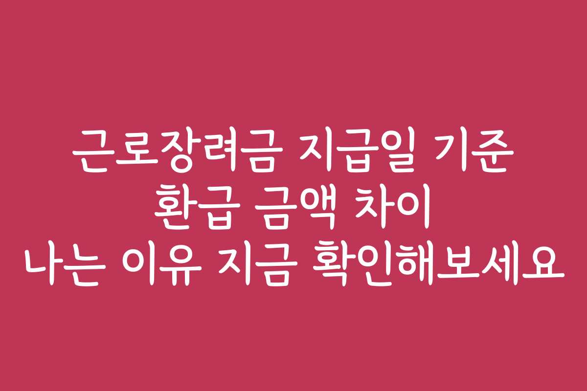 근로장려금 지급일 기준 환급 금액 차이 나는 이유 지금 확인해보세요