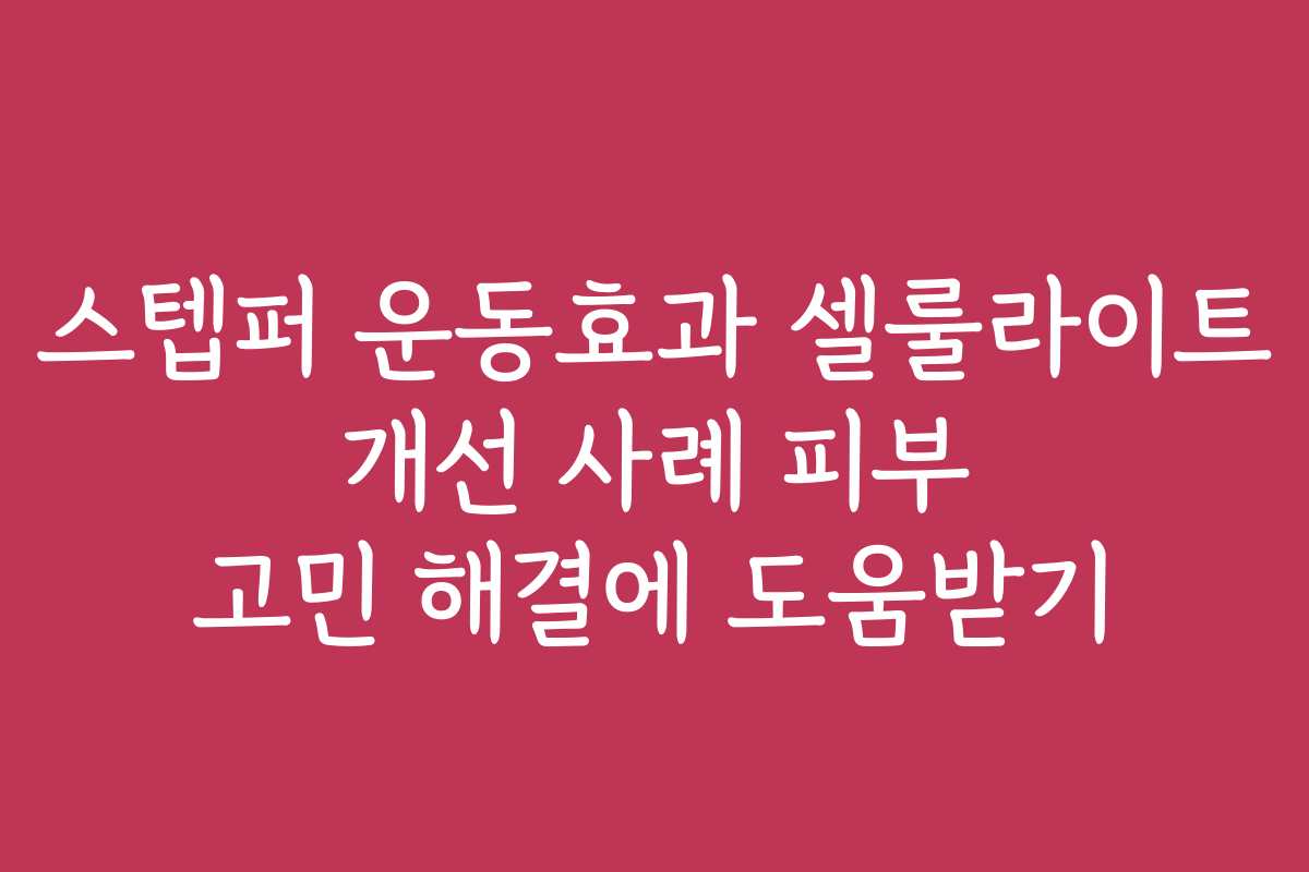 스텝퍼 운동효과 셀룰라이트 개선 사례 피부 고민 해결에 도움받기