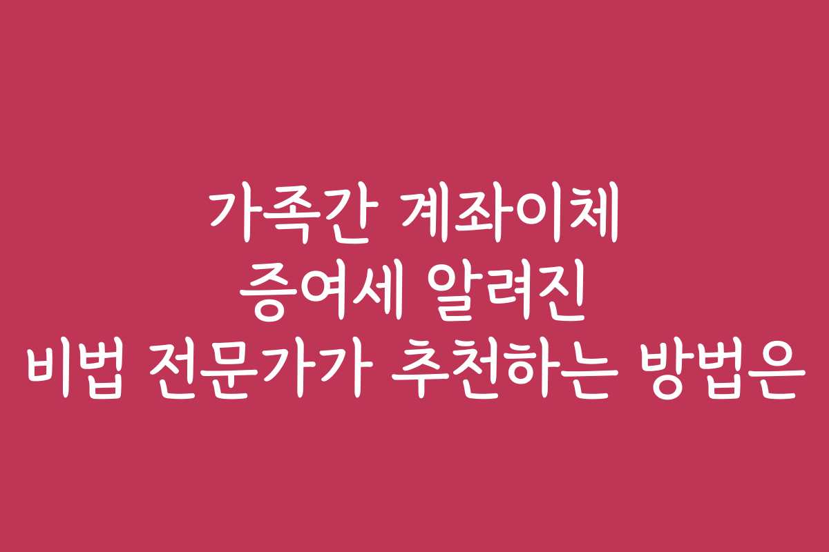 가족간 계좌이체 증여세 알려진 비법 전문가가 추천하는 방법은