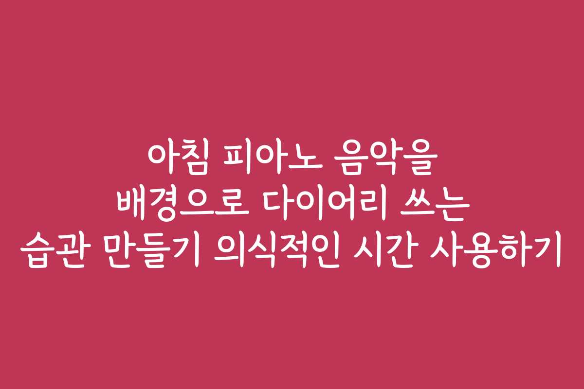 아침 피아노 음악을 배경으로 다이어리 쓰는 습관 만들기 의식적인 시간 사용하기