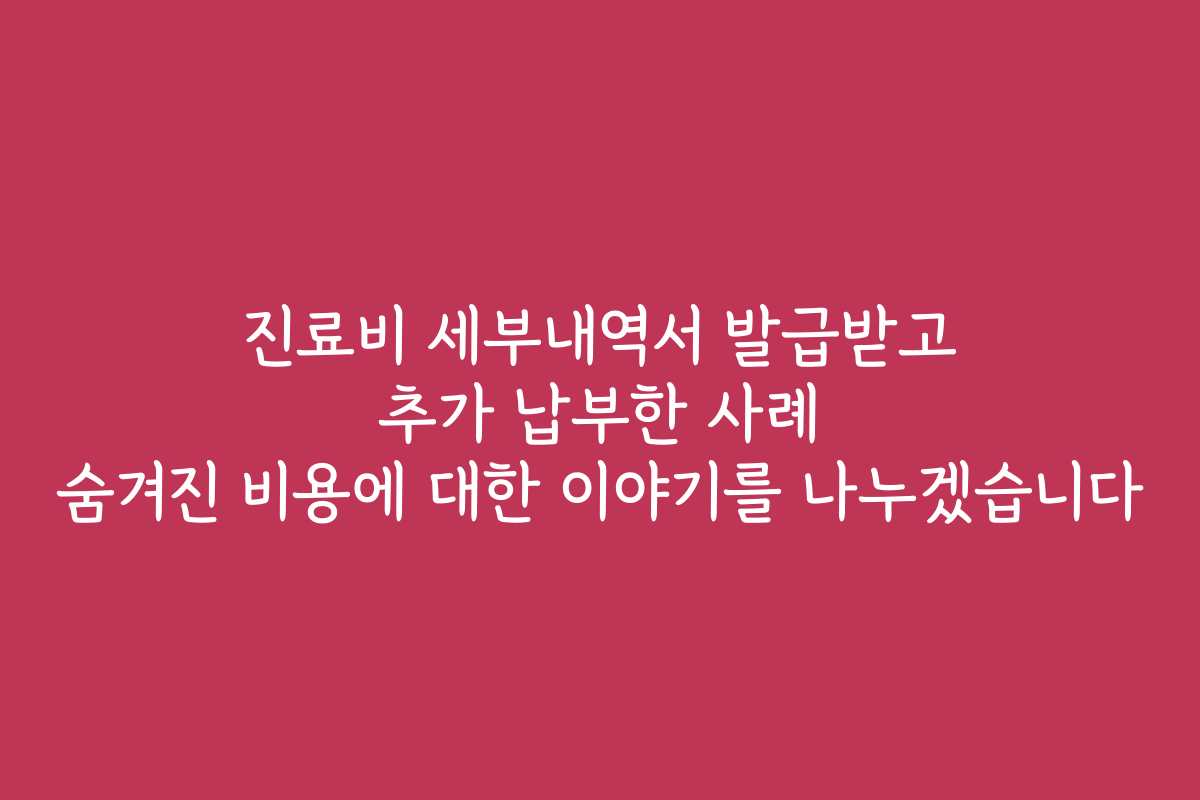 진료비 세부내역서 발급받고 추가 납부한 사례 숨겨진 비용에 대한 이야기를 나누겠습니다