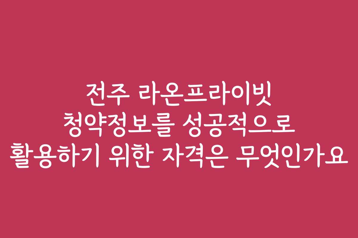 전주 라온프라이빗 청약정보를 성공적으로 활용하기 위한 자격은 무엇인가요