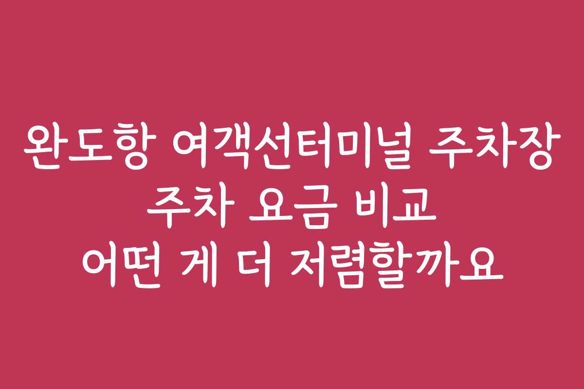 완도항 여객선터미널 주차장 주차 요금 비교 어떤 게 더 저렴할까요
