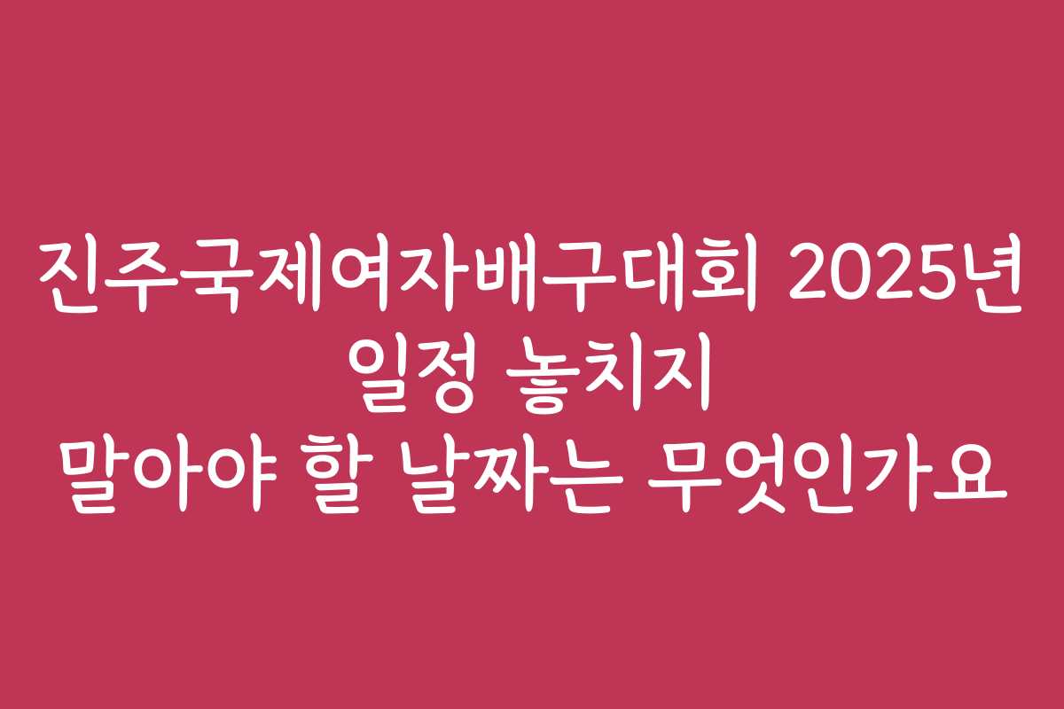 진주국제여자배구대회 2025년 일정 놓치지 말아야 할 날짜는 무엇인가요