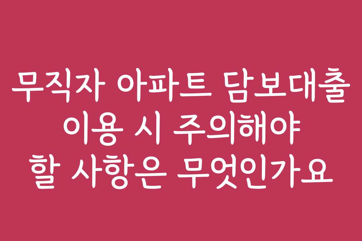 무직자 아파트 담보대출 이용 시 주의해야 할 사항은 무엇인가요