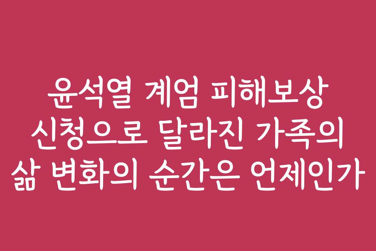 윤석열 계엄 피해보상 신청으로 달라진 가족의 삶 변화의 순간은 언제인가