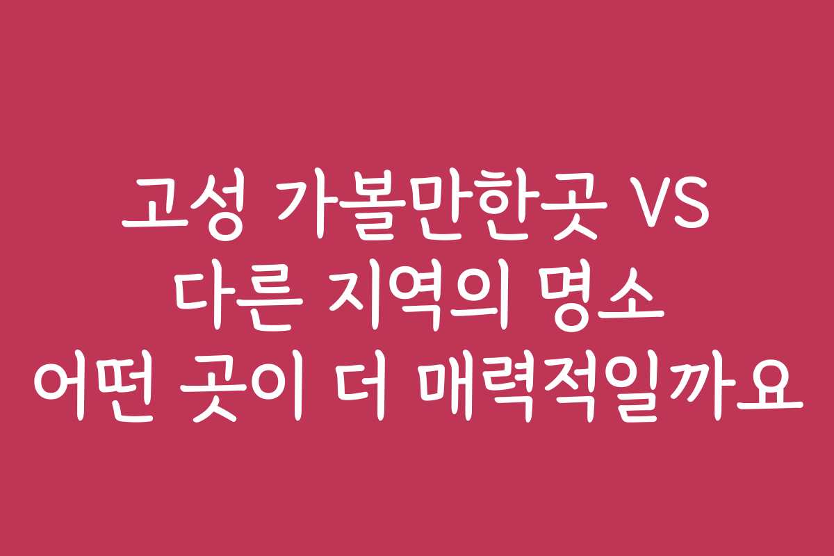 고성 가볼만한곳 VS 다른 지역의 명소 어떤 곳이 더 매력적일까요