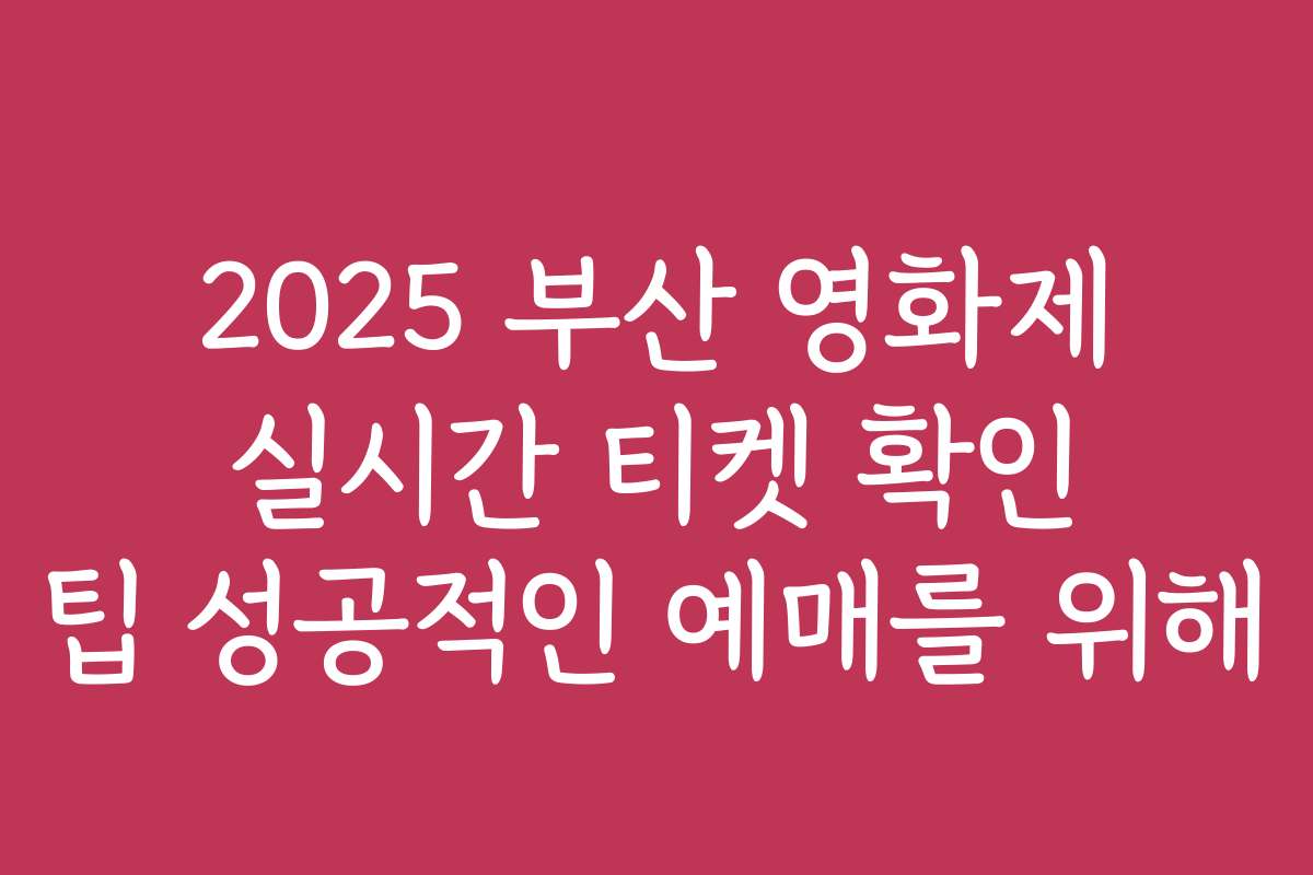 2025 부산 영화제 실시간 티켓 확인 팁 성공적인 예매를 위해