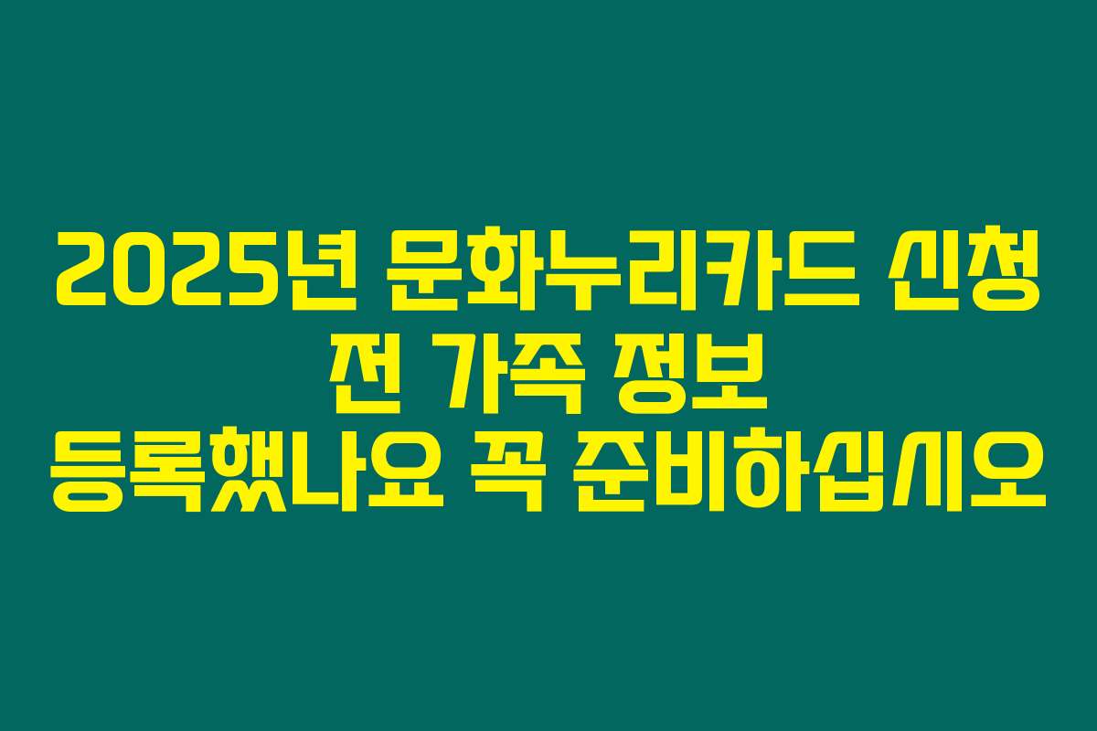 2025년 문화누리카드 신청 전 가족 정보 등록했나요 꼭 준비하십시오