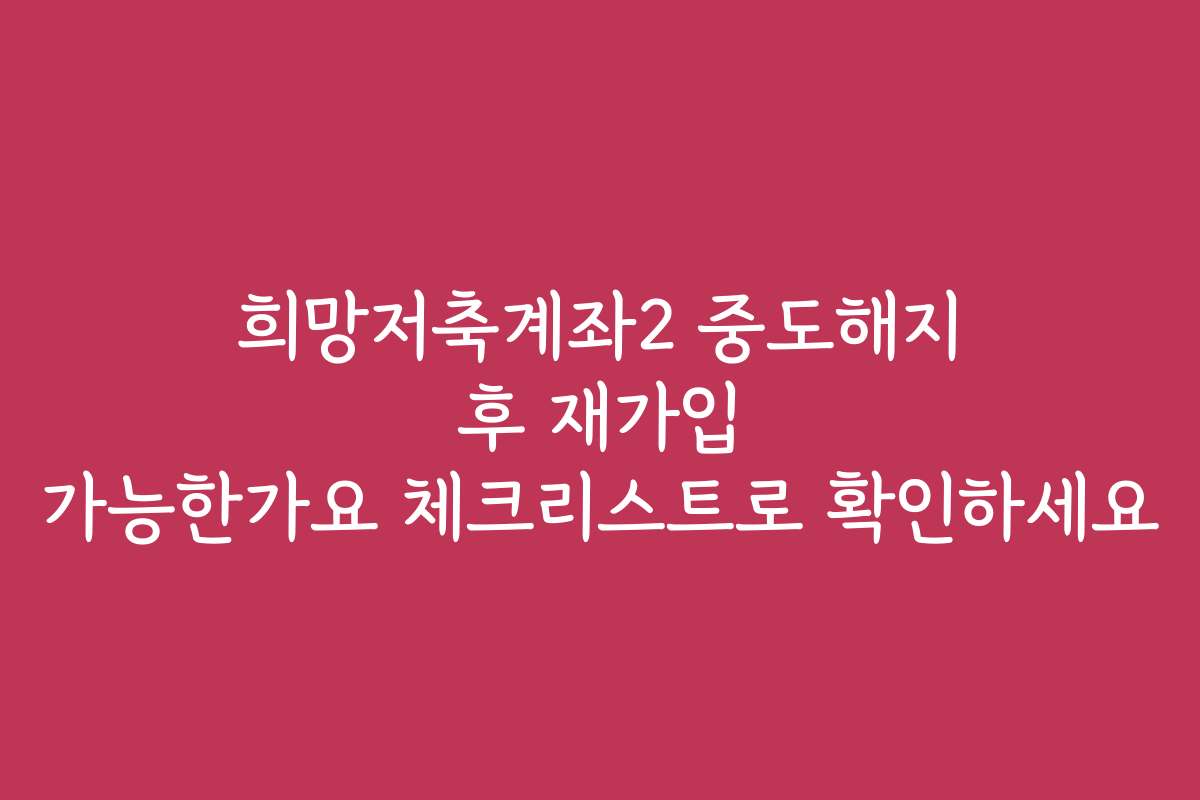 희망저축계좌2 중도해지 후 재가입 가능한가요 체크리스트로 확인하세요