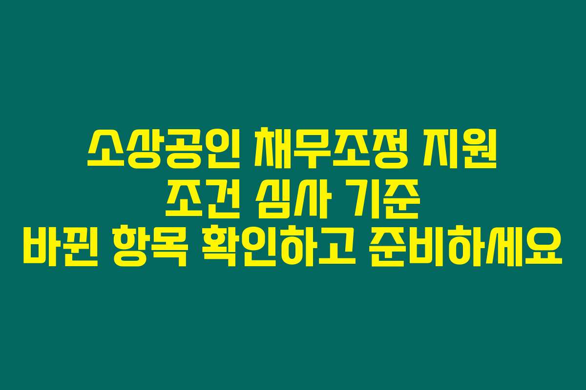 소상공인 채무조정 지원 조건 심사 기준 바뀐 항목 확인하고 준비하세요