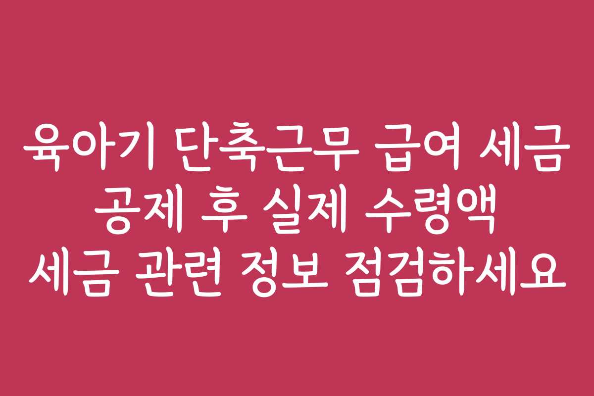 육아기 단축근무 급여 세금 공제 후 실제 수령액 세금 관련 정보 점검하세요