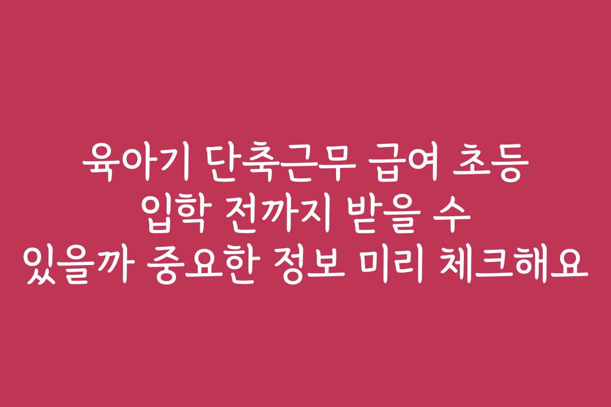 육아기 단축근무 급여 초등 입학 전까지 받을 수 있을까 중요한 정보 미리 체크해요
