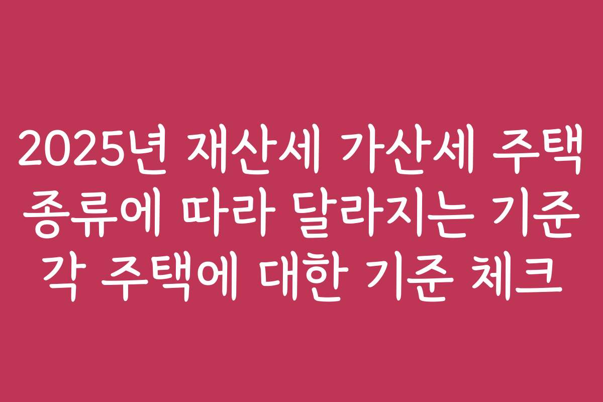 2025년 재산세 가산세 주택 종류에 따라 달라지는 기준 각 주택에 대한 기준 체크
