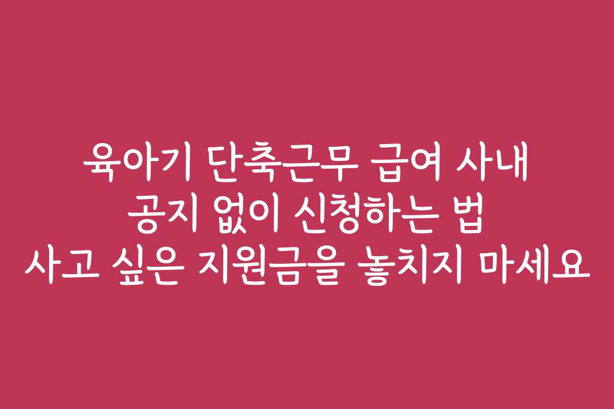 육아기 단축근무 급여 사내 공지 없이 신청하는 법 사고 싶은 지원금을 놓치지 마세요