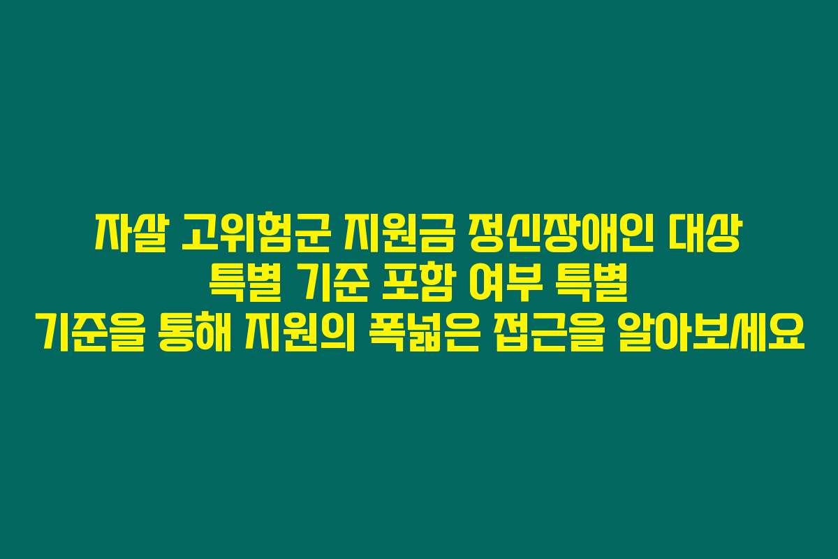 자살 고위험군 지원금 정신장애인 대상 특별 기준 포함 여부 특별 기준을 통해 지원의 폭넓은 접근을 알아보세요