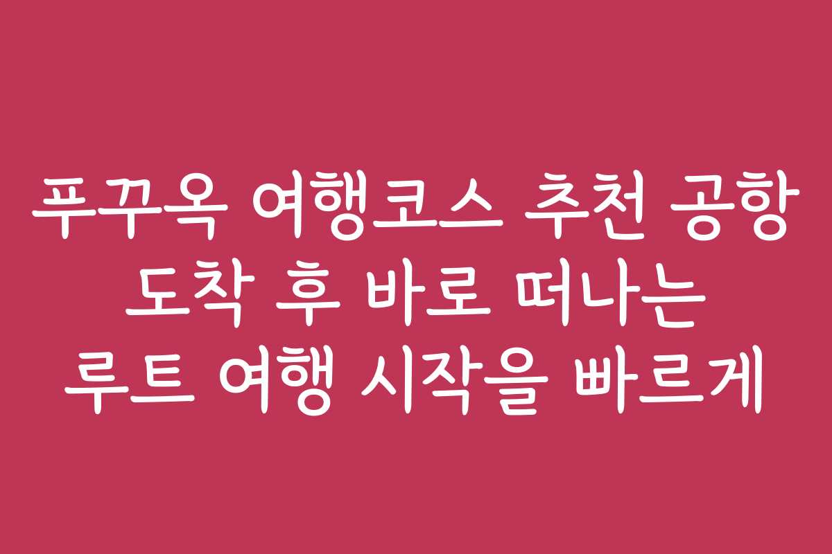 푸꾸옥 여행코스 추천 공항 도착 후 바로 떠나는 루트 여행 시작을 빠르게