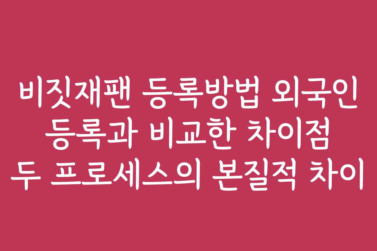 비짓재팬 등록방법 외국인 등록과 비교한 차이점 두 프로세스의 본질적 차이