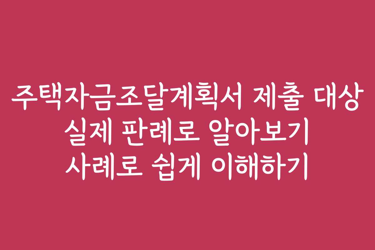주택자금조달계획서 제출 대상 실제 판례로 알아보기 사례로 쉽게 이해하기
