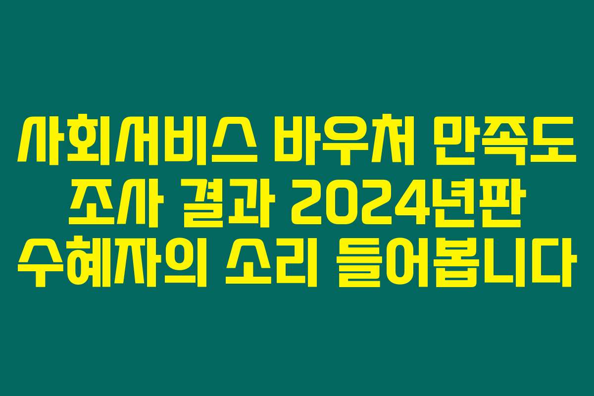 사회서비스 바우처 만족도 조사 결과 2024년판 수혜자의 소리 들어봅니다