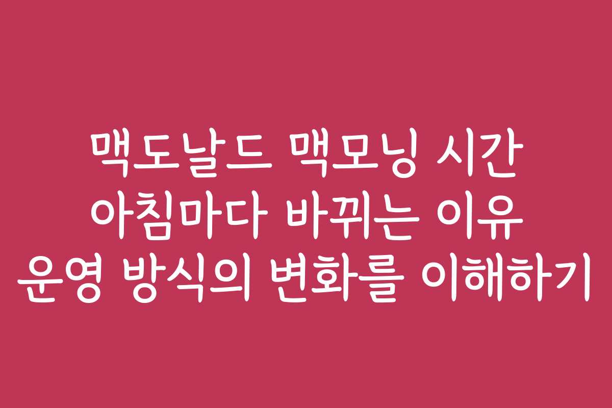 맥도날드 맥모닝 시간 아침마다 바뀌는 이유 운영 방식의 변화를 이해하기