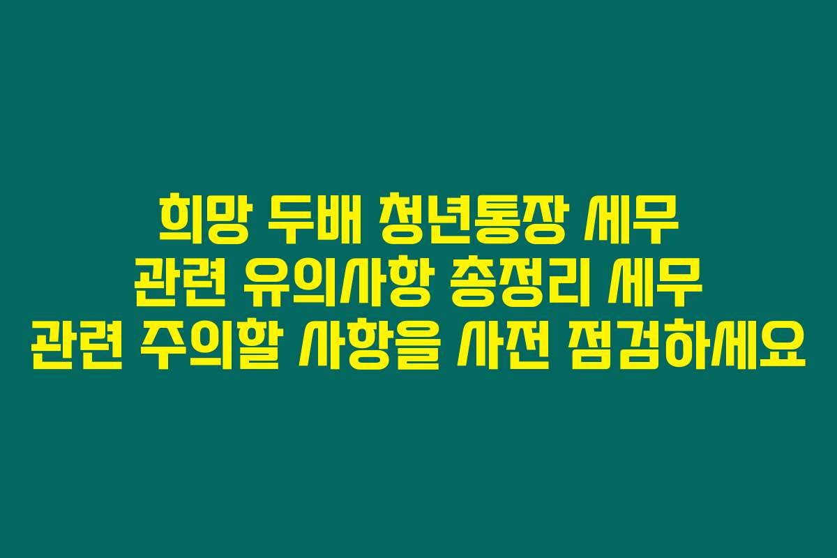 희망 두배 청년통장 세무 관련 유의사항 총정리 세무 관련 주의할 사항을 사전 점검하세요