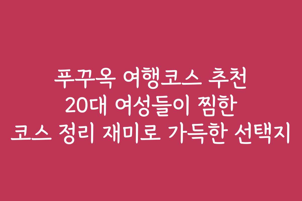 푸꾸옥 여행코스 추천 20대 여성들이 찜한 코스 정리 재미로 가득한 선택지