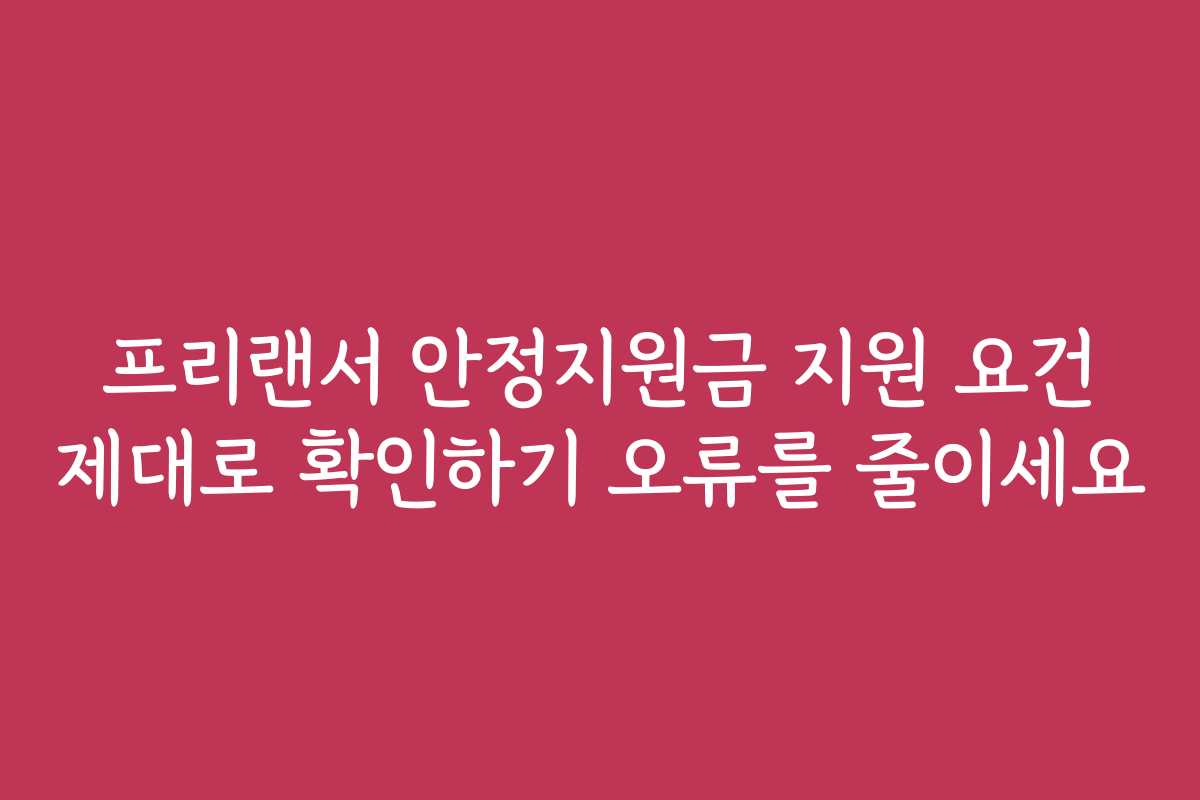 프리랜서 안정지원금 지원 요건 제대로 확인하기 오류를 줄이세요