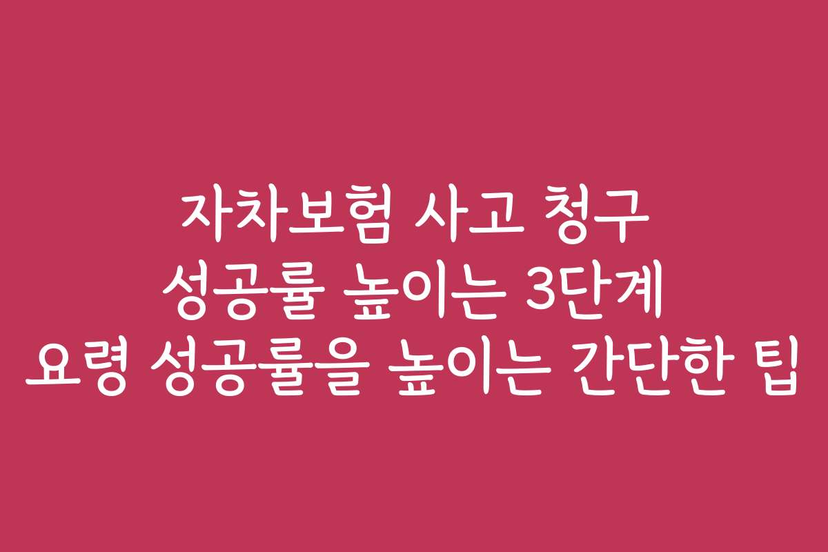자차보험 사고 청구 성공률 높이는 3단계 요령 성공률을 높이는 간단한 팁