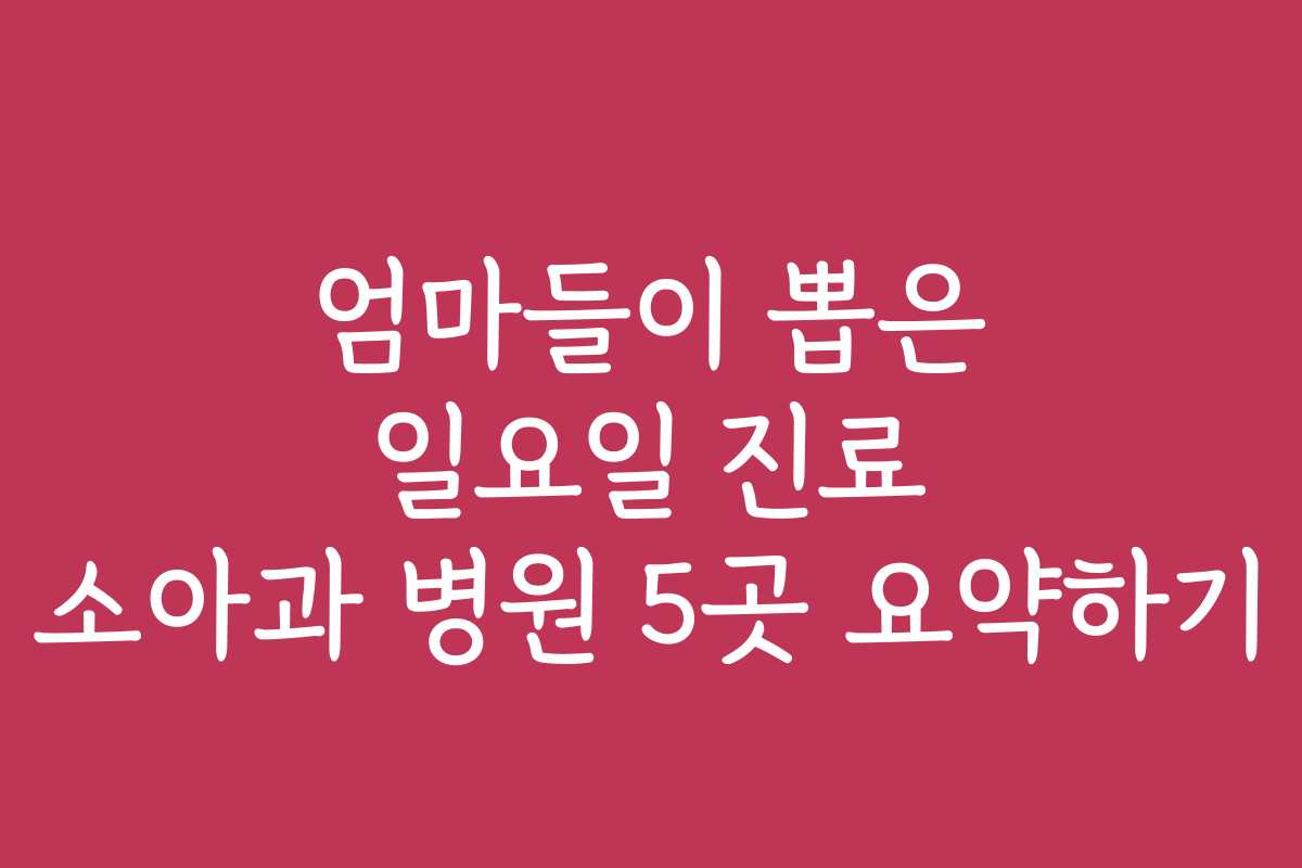 엄마들이 뽑은 일요일 진료 소아과 병원 5곳 요약하기