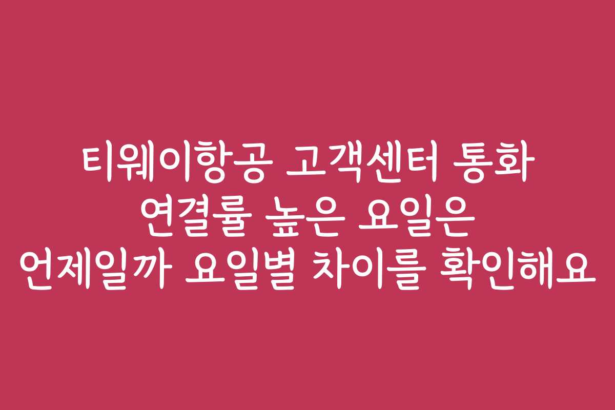 티웨이항공 고객센터 통화 연결률 높은 요일은 언제일까 요일별 차이를 확인해요