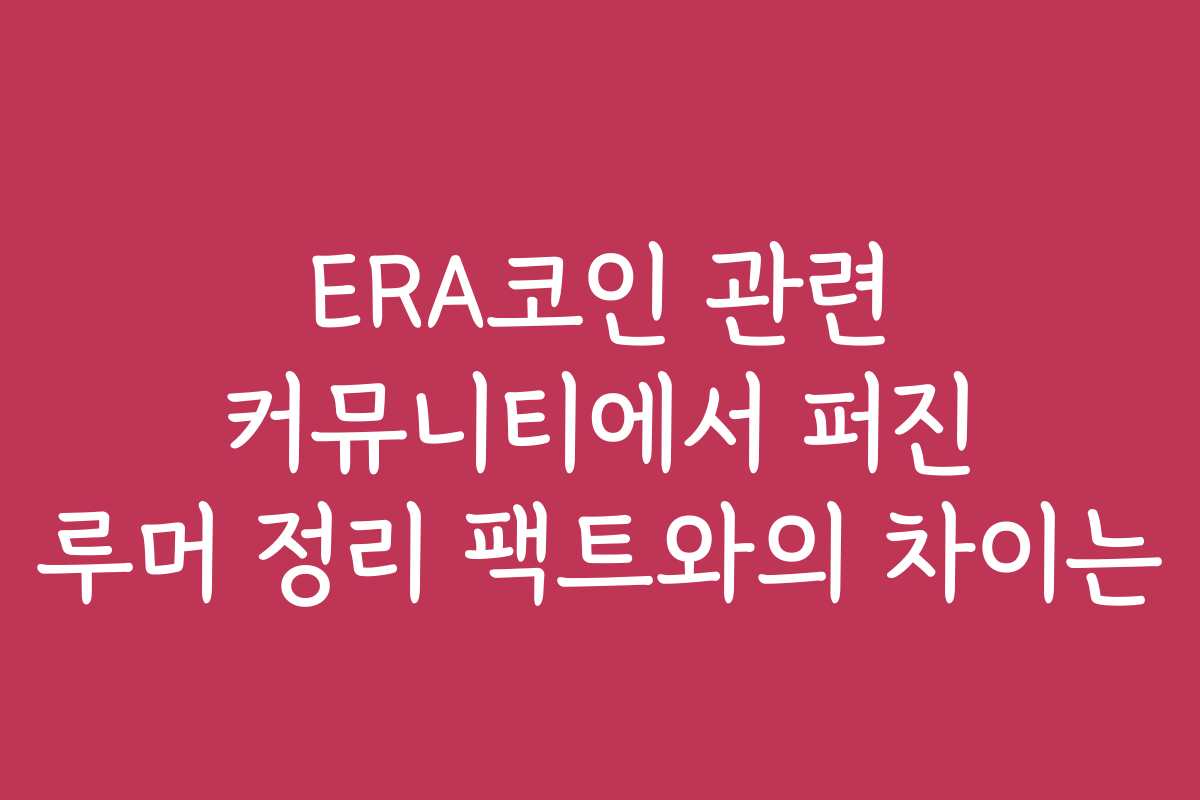 ERA코인 관련 커뮤니티에서 퍼진 루머 정리 팩트와의 차이는