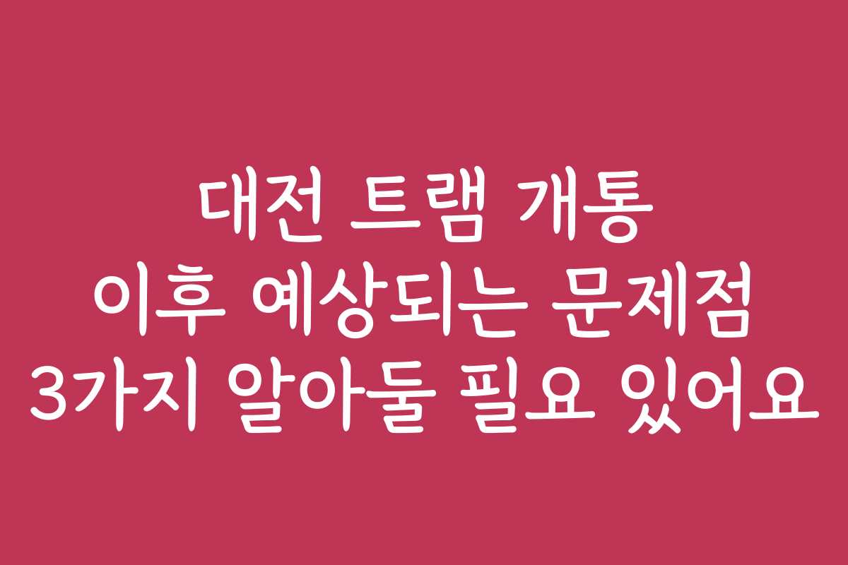 대전 트램 개통 이후 예상되는 문제점 3가지 알아둘 필요 있어요