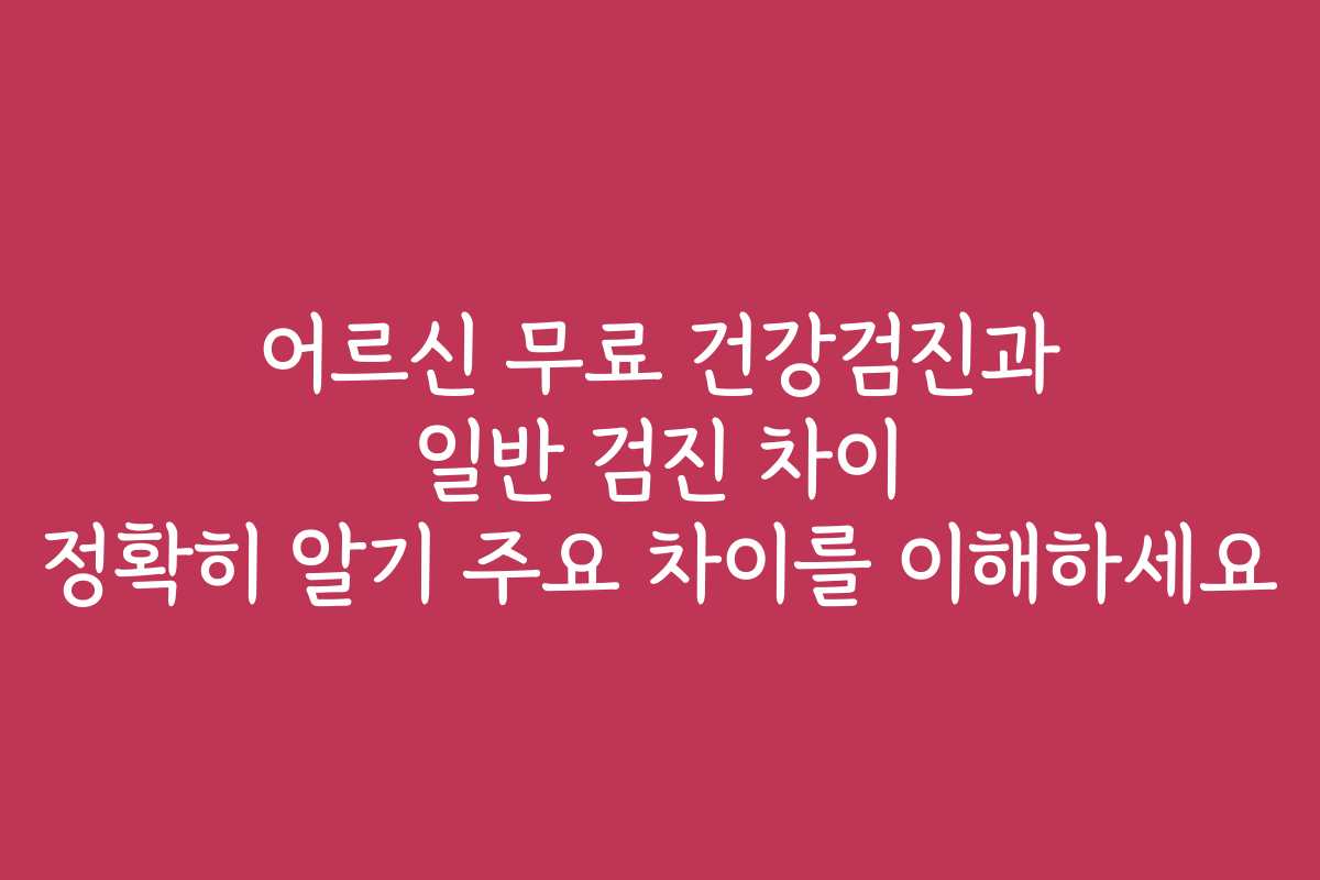 어르신 무료 건강검진과 일반 검진 차이 정확히 알기 주요 차이를 이해하세요