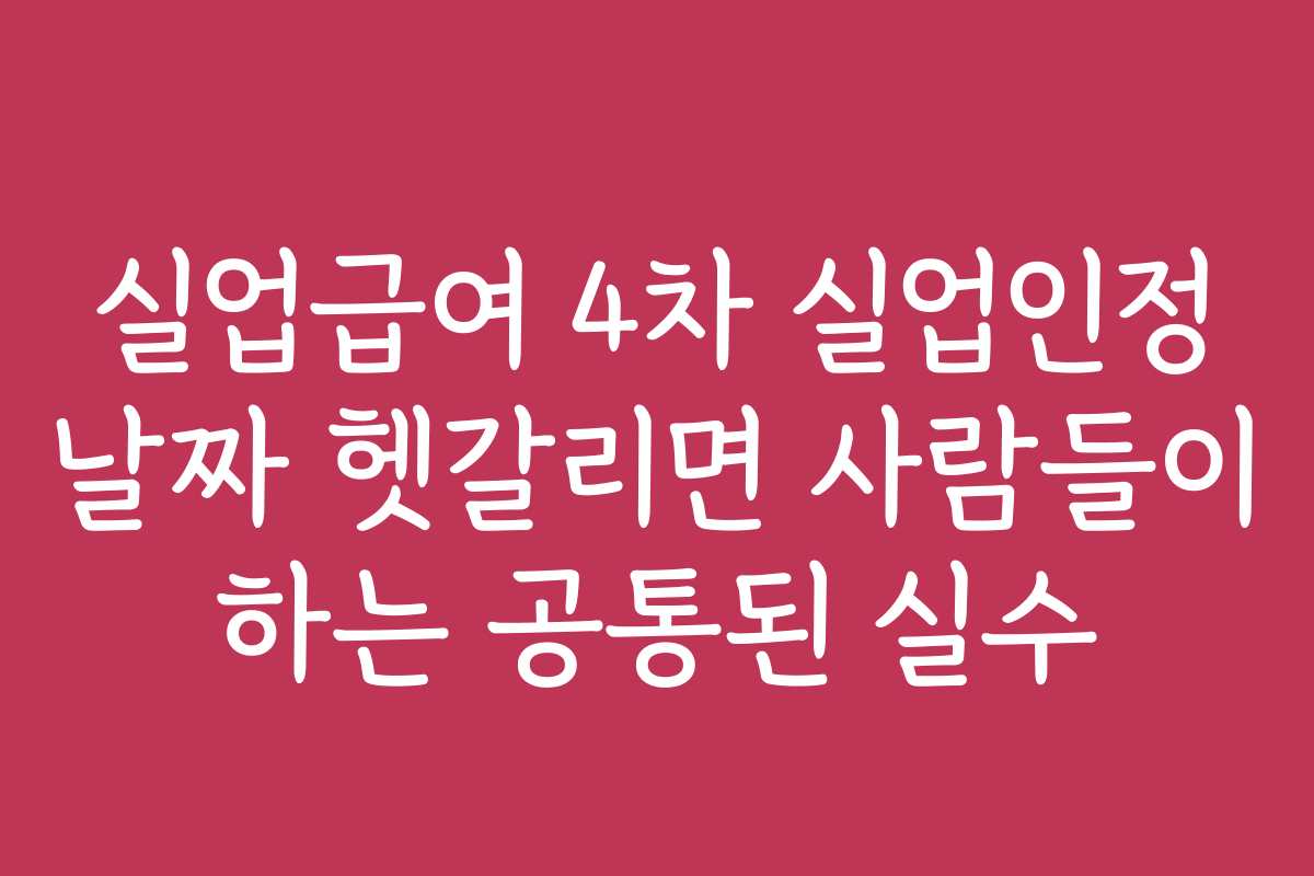 실업급여 4차 실업인정 날짜 헷갈리면 사람들이 하는 공통된 실수