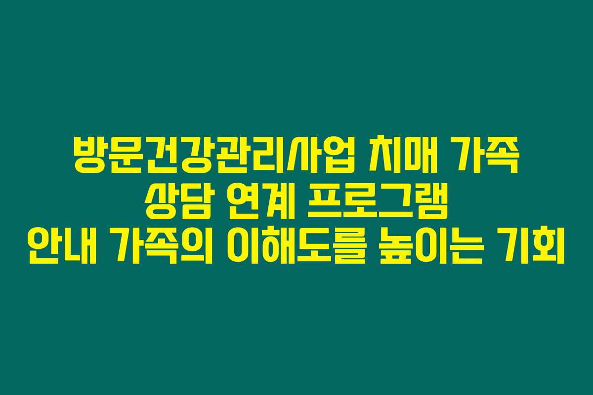 방문건강관리사업 치매 가족 상담 연계 프로그램 안내 가족의 이해도를 높이는 기회