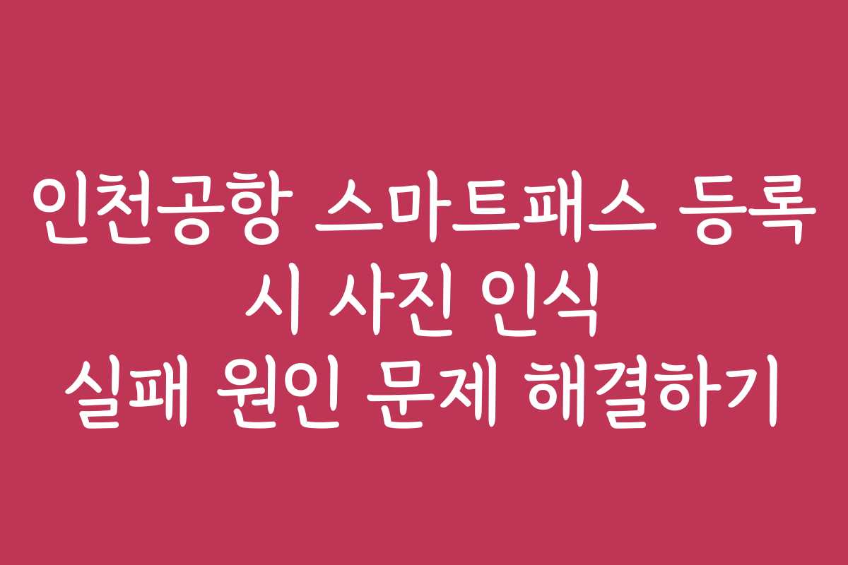 인천공항 스마트패스 등록 시 사진 인식 실패 원인 문제 해결하기