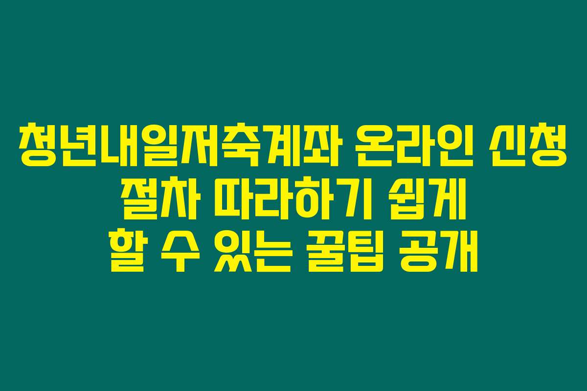 청년내일저축계좌 온라인 신청 절차 따라하기 쉽게 할 수 있는 꿀팁 공개