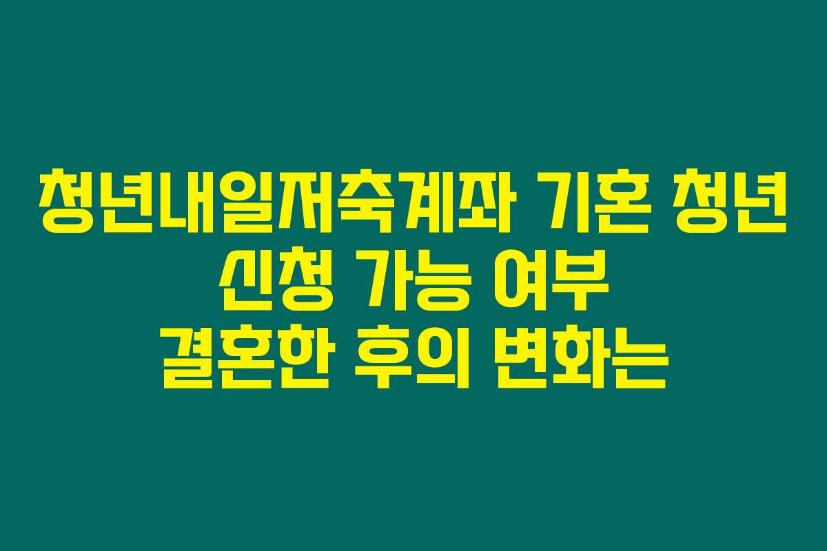 청년내일저축계좌 기혼 청년 신청 가능 여부 결혼한 후의 변화는